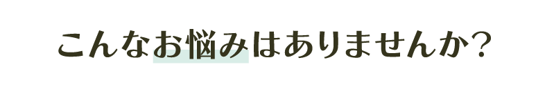 こんなお悩みはありませんか?